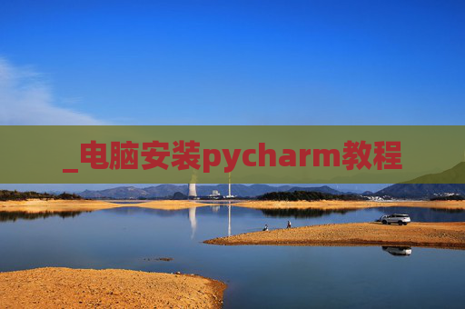 _电脑安装pycharm教程 _电脑安装pycharm教程